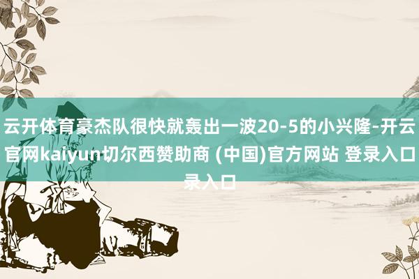 云开体育豪杰队很快就轰出一波20-5的小兴隆-开云官网kaiyun切尔西赞助商 (中国)官方网站 登录入口