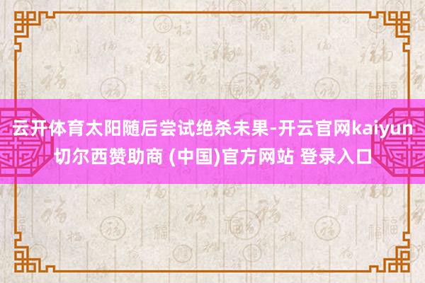 云开体育太阳随后尝试绝杀未果-开云官网kaiyun切尔西赞助商 (中国)官方网站 登录入口