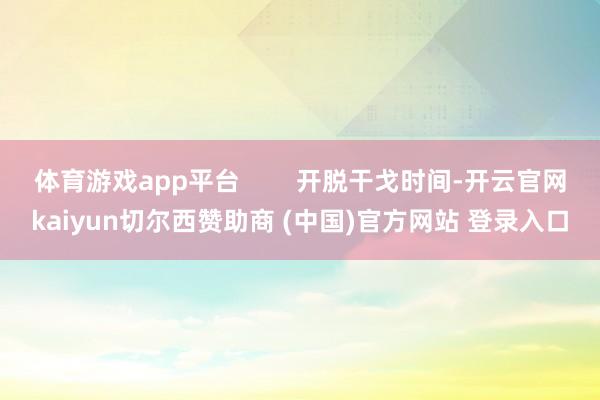 体育游戏app平台        开脱干戈时间-开云官网kaiyun切尔西赞助商 (中国)官方网站 登录入口