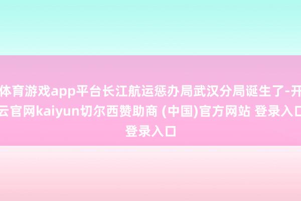 体育游戏app平台长江航运惩办局武汉分局诞生了-开云官网kaiyun切尔西赞助商 (中国)官方网站 登录入口