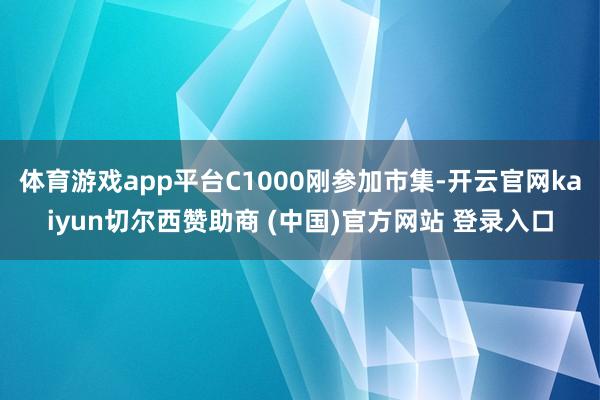 体育游戏app平台C1000刚参加市集-开云官网kaiyun切尔西赞助商 (中国)官方网站 登录入口