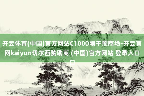 开云体育(中国)官方网站C1000刚干预商场-开云官网kaiyun切尔西赞助商 (中国)官方网站 登录入口