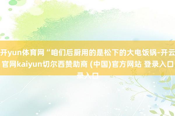 开yun体育网“咱们后厨用的是松下的大电饭锅-开云官网kaiyun切尔西赞助商 (中国)官方网站 登录入口