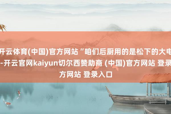 开云体育(中国)官方网站“咱们后厨用的是松下的大电饭锅-开云官网kaiyun切尔西赞助商 (中国)官方网站 登录入口