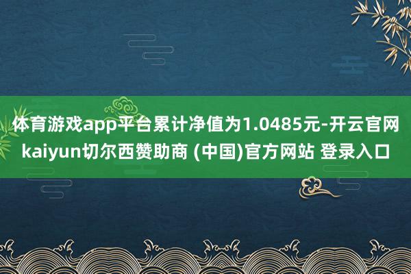 体育游戏app平台累计净值为1.0485元-开云官网kaiyun切尔西赞助商 (中国)官方网站 登录入口