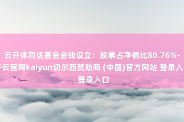 云开体育该基金金钱设立：股票占净值比80.76%-开云官网kaiyun切尔西赞助商 (中国)官方网站 登录入口