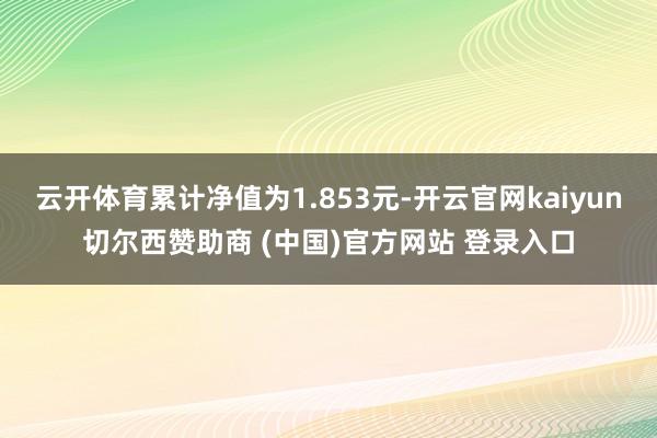 云开体育累计净值为1.853元-开云官网kaiyun切尔西赞助商 (中国)官方网站 登录入口