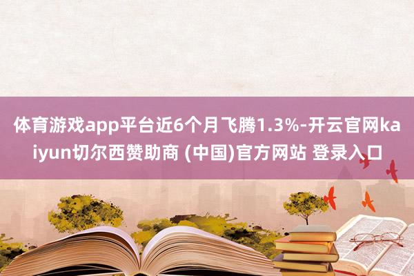 体育游戏app平台近6个月飞腾1.3%-开云官网kaiyun切尔西赞助商 (中国)官方网站 登录入口