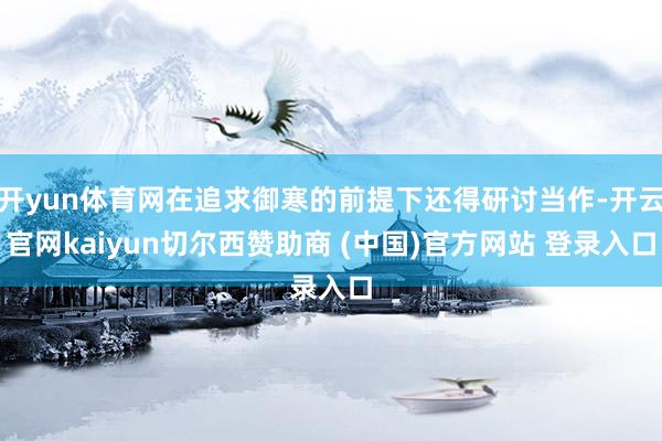 开yun体育网在追求御寒的前提下还得研讨当作-开云官网kaiyun切尔西赞助商 (中国)官方网站 登录入口