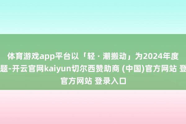 体育游戏app平台以「轻 · 潮搬动」为2024年度峰会主题-开云官网kaiyun切尔西赞助商 (中国)官方网站 登录入口