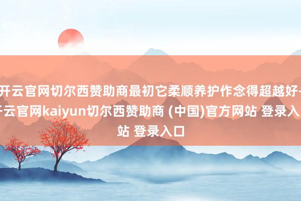 开云官网切尔西赞助商最初它柔顺养护作念得超越好-开云官网kaiyun切尔西赞助商 (中国)官方网站 登录入口