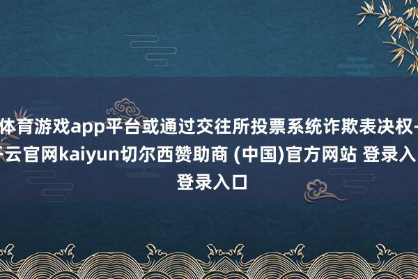 体育游戏app平台或通过交往所投票系统诈欺表决权-开云官网kaiyun切尔西赞助商 (中国)官方网站 登录入口