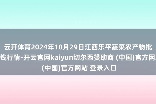 云开体育2024年10月29日江西乐平蔬菜农产物批发大商场价钱行情-开云官网kaiyun切尔西赞助商 (中国)官方网站 登录入口