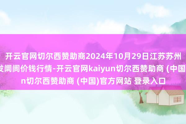 开云官网切尔西赞助商2024年10月29日江苏苏州南环桥农副居品批发阛阓价钱行情-开云官网kaiyun切尔西赞助商 (中国)官方网站 登录入口