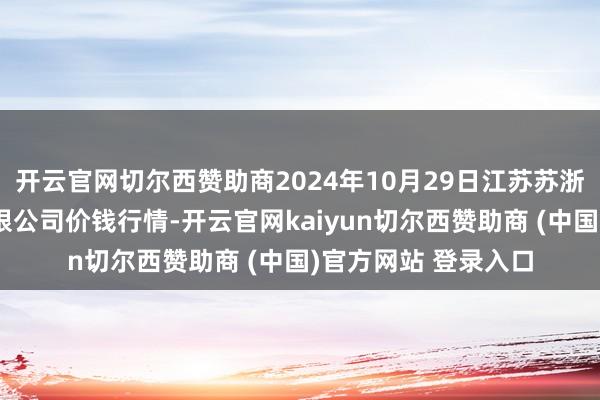 开云官网切尔西赞助商2024年10月29日江苏苏浙皖领域阛阓发展有限公司价钱行情-开云官网kaiyun切尔西赞助商 (中国)官方网站 登录入口