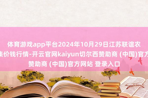 体育游戏app平台2024年10月29日江苏联谊农副产物批发市集价钱行情-开云官网kaiyun切尔西赞助商 (中国)官方网站 登录入口