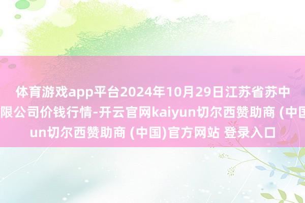 体育游戏app平台2024年10月29日江苏省苏中农副居品往复中心有限公司价钱行情-开云官网kaiyun切尔西赞助商 (中国)官方网站 登录入口