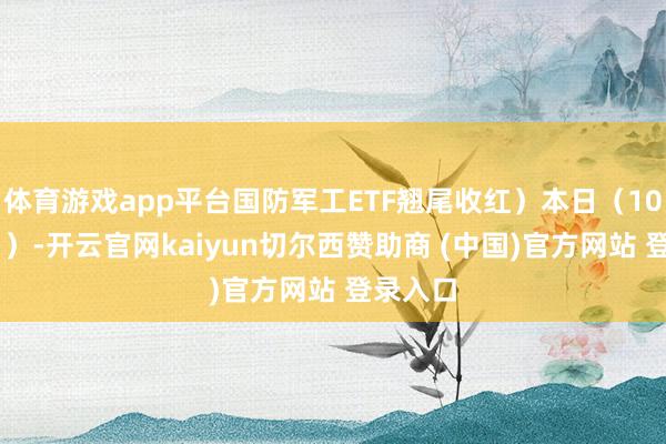 体育游戏app平台国防军工ETF翘尾收红）本日（10月30日）-开云官网kaiyun切尔西赞助商 (中国)官方网站 登录入口