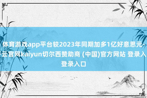 体育游戏app平台较2023年同期加多1亿好意思元-开云官网kaiyun切尔西赞助商 (中国)官方网站 登录入口