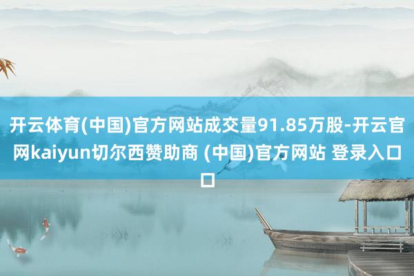 开云体育(中国)官方网站成交量91.85万股-开云官网kaiyun切尔西赞助商 (中国)官方网站 登录入口