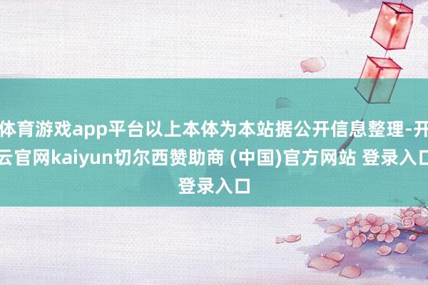 体育游戏app平台以上本体为本站据公开信息整理-开云官网kaiyun切尔西赞助商 (中国)官方网站 登录入口