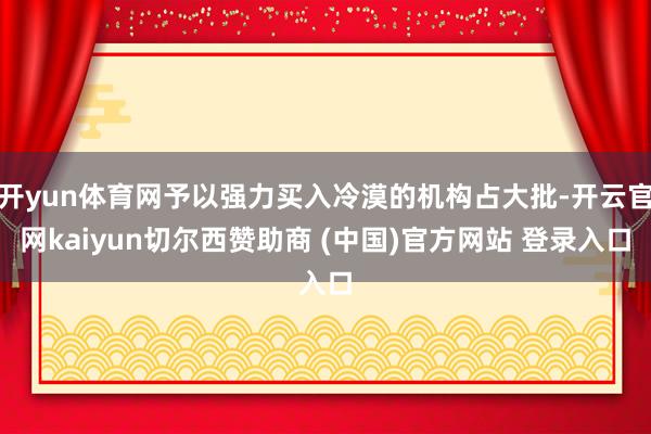 开yun体育网予以强力买入冷漠的机构占大批-开云官网kaiyun切尔西赞助商 (中国)官方网站 登录入口