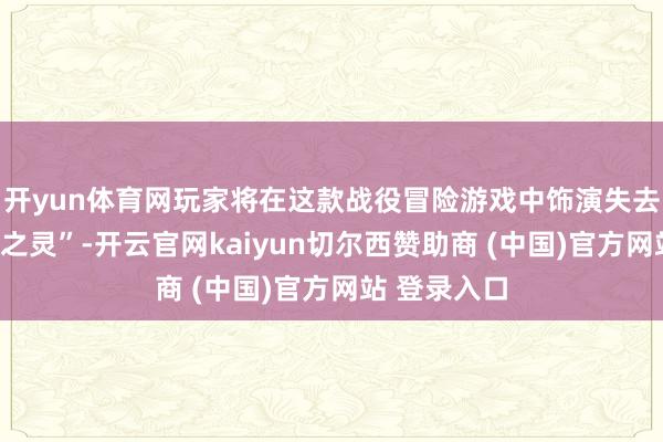 开yun体育网玩家将在这款战役冒险游戏中饰演失去追想的“猎之灵”-开云官网kaiyun切尔西赞助商 (中国)官方网站 登录入口