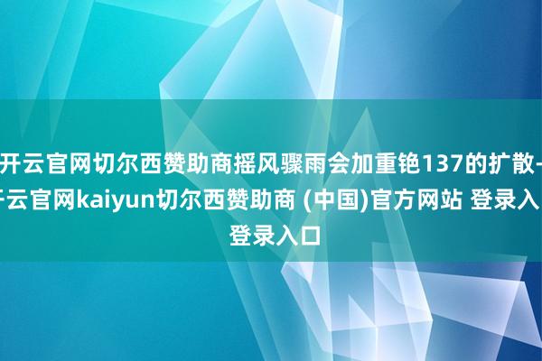 开云官网切尔西赞助商摇风骤雨会加重铯137的扩散-开云官网kaiyun切尔西赞助商 (中国)官方网站 登录入口