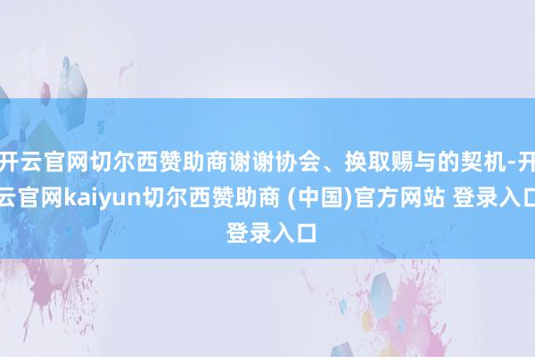 开云官网切尔西赞助商谢谢协会、换取赐与的契机-开云官网kaiyun切尔西赞助商 (中国)官方网站 登录入口