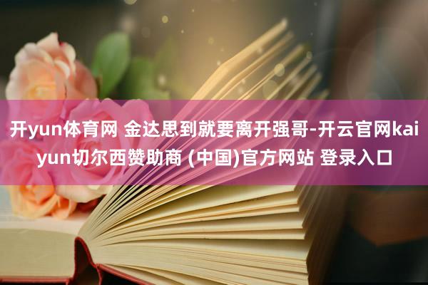 开yun体育网 金达思到就要离开强哥-开云官网kaiyun切尔西赞助商 (中国)官方网站 登录入口