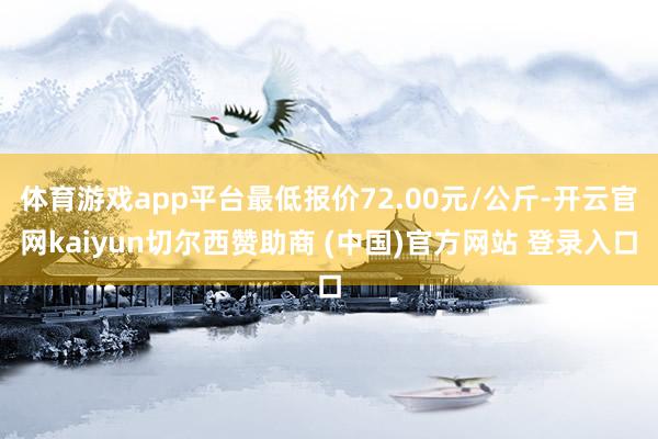 体育游戏app平台最低报价72.00元/公斤-开云官网kaiyun切尔西赞助商 (中国)官方网站 登录入口