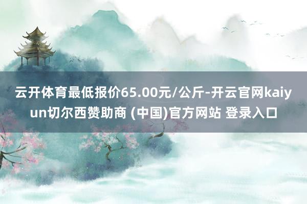 云开体育最低报价65.00元/公斤-开云官网kaiyun切尔西赞助商 (中国)官方网站 登录入口