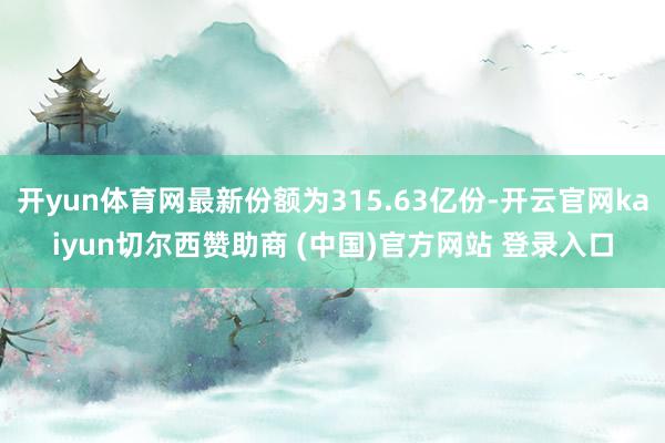 开yun体育网最新份额为315.63亿份-开云官网kaiyun切尔西赞助商 (中国)官方网站 登录入口