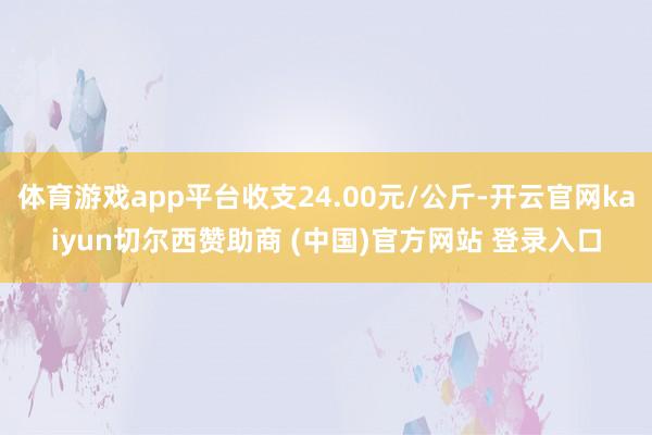 体育游戏app平台收支24.00元/公斤-开云官网kaiyun切尔西赞助商 (中国)官方网站 登录入口