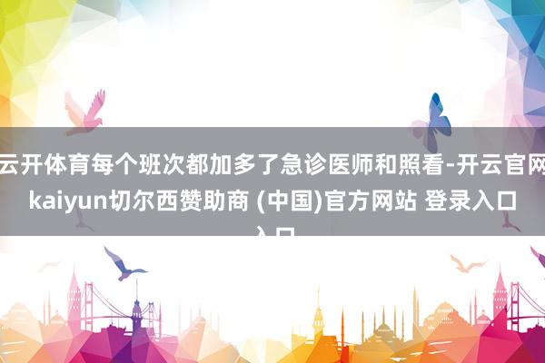 云开体育每个班次都加多了急诊医师和照看-开云官网kaiyun切尔西赞助商 (中国)官方网站 登录入口