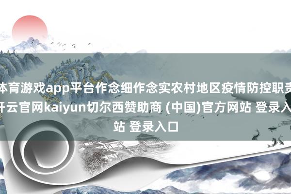 体育游戏app平台作念细作念实农村地区疫情防控职责-开云官网kaiyun切尔西赞助商 (中国)官方网站 登录入口