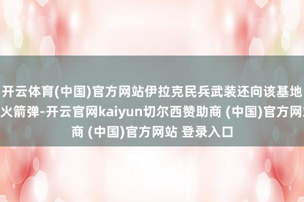 开云体育(中国)官方网站伊拉克民兵武装还向该基地辐射了多枚火箭弹-开云官网kaiyun切尔西赞助商 (中国)官方网站 登录入口