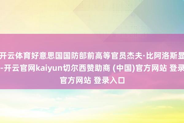 开云体育好意思国国防部前高等官员杰夫·比阿洛斯显现称-开云官网kaiyun切尔西赞助商 (中国)官方网站 登录入口