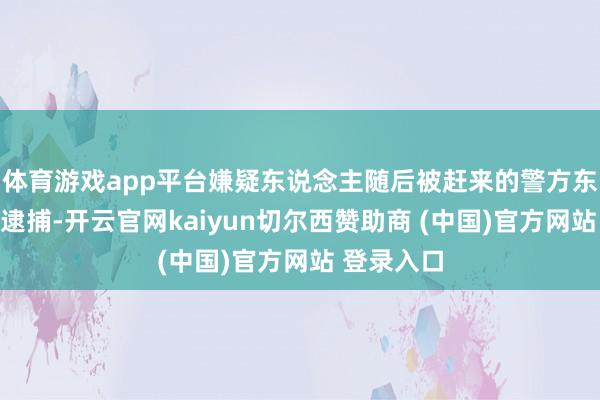 体育游戏app平台嫌疑东说念主随后被赶来的警方东说念主员逮捕-开云官网kaiyun切尔西赞助商 (中国)官方网站 登录入口