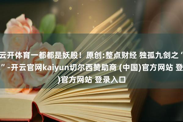 云开体育一都都是妖股！原创:整点财经 独孤九剑之“洗剑式”-开云官网kaiyun切尔西赞助商 (中国)官方网站 登录入口