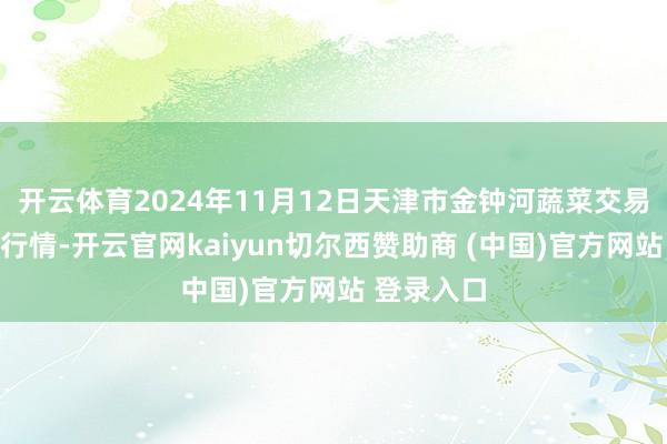 开云体育2024年11月12日天津市金钟河蔬菜交易中心价钱行情-开云官网kaiyun切尔西赞助商 (中国)官方网站 登录入口