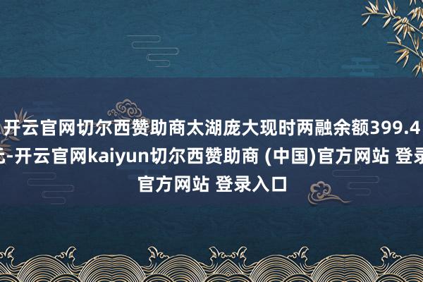 开云官网切尔西赞助商太湖庞大现时两融余额399.47万元-开云官网kaiyun切尔西赞助商 (中国)官方网站 登录入口