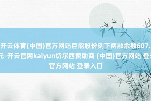 开云体育(中国)官方网站巨能股份刻下两融余额607.66万元-开云官网kaiyun切尔西赞助商 (中国)官方网站 登录入口