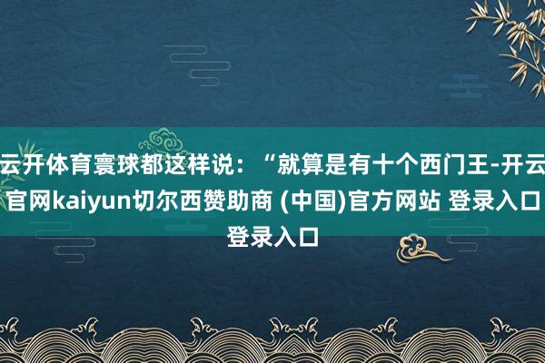 云开体育寰球都这样说：“就算是有十个西门王-开云官网kaiyun切尔西赞助商 (中国)官方网站 登录入口