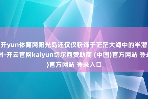 开yun体育网阳光岛还仅仅粉饰于茫茫大海中的半潜式沙洲-开云官网kaiyun切尔西赞助商 (中国)官方网站 登录入口