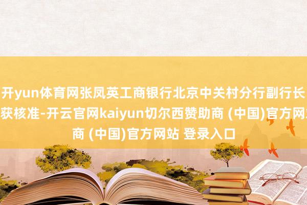 开yun体育网张凤英工商银行北京中关村分行副行长的任职资历获核准-开云官网kaiyun切尔西赞助商 (中国)官方网站 登录入口