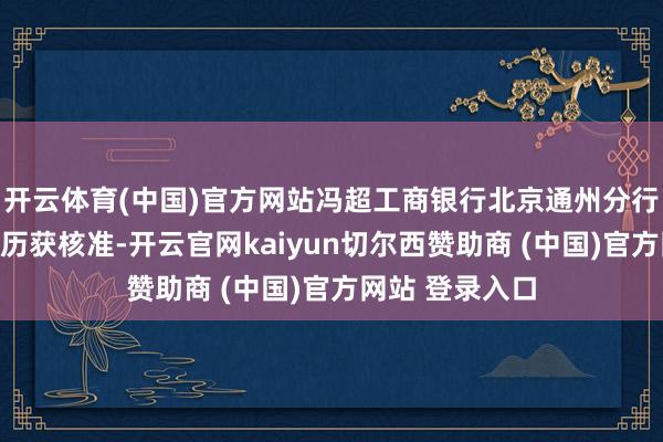 开云体育(中国)官方网站冯超工商银行北京通州分行副行长任职履历获核准-开云官网kaiyun切尔西赞助商 (中国)官方网站 登录入口