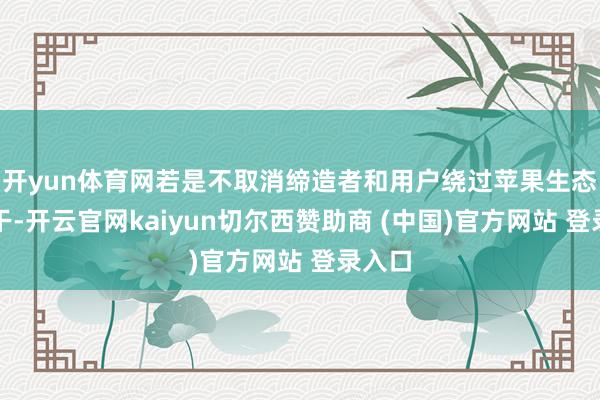 开yun体育网若是不取消缔造者和用户绕过苹果生态的材干-开云官网kaiyun切尔西赞助商 (中国)官方网站 登录入口