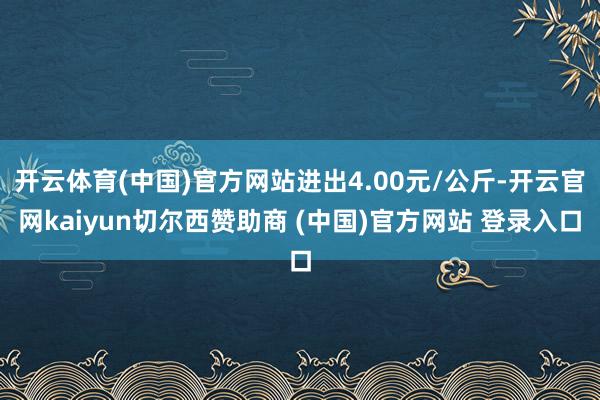 开云体育(中国)官方网站进出4.00元/公斤-开云官网kaiyun切尔西赞助商 (中国)官方网站 登录入口