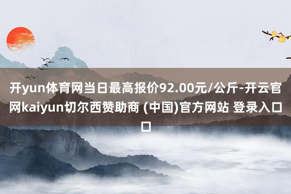 开yun体育网当日最高报价92.00元/公斤-开云官网kaiyun切尔西赞助商 (中国)官方网站 登录入口